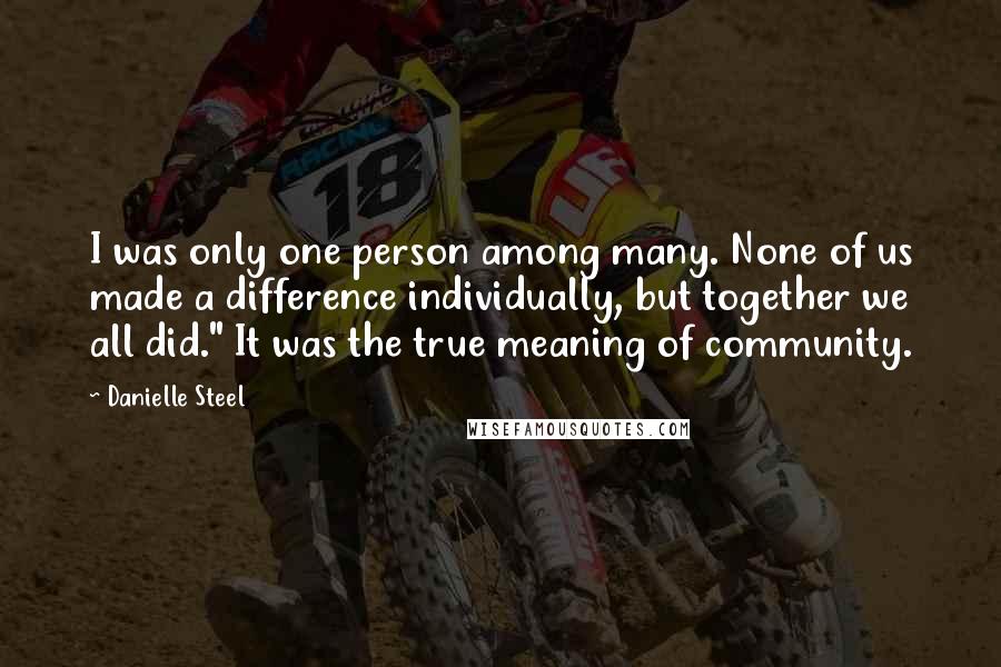 Danielle Steel Quotes: I was only one person among many. None of us made a difference individually, but together we all did." It was the true meaning of community.