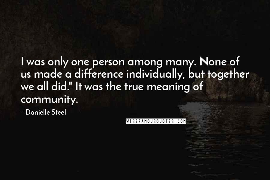 Danielle Steel Quotes: I was only one person among many. None of us made a difference individually, but together we all did." It was the true meaning of community.