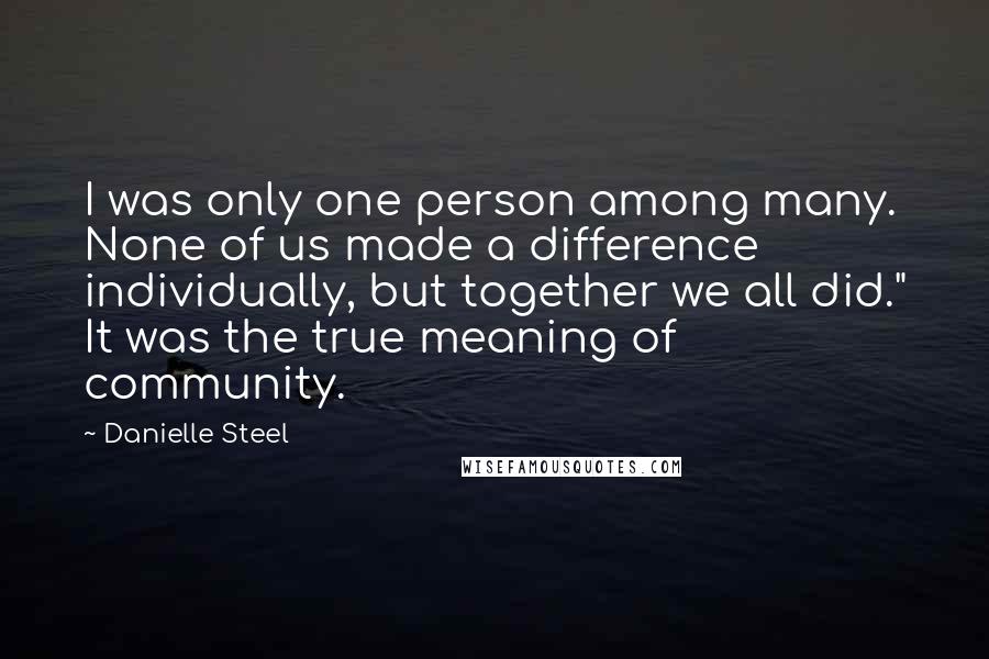 Danielle Steel Quotes: I was only one person among many. None of us made a difference individually, but together we all did." It was the true meaning of community.