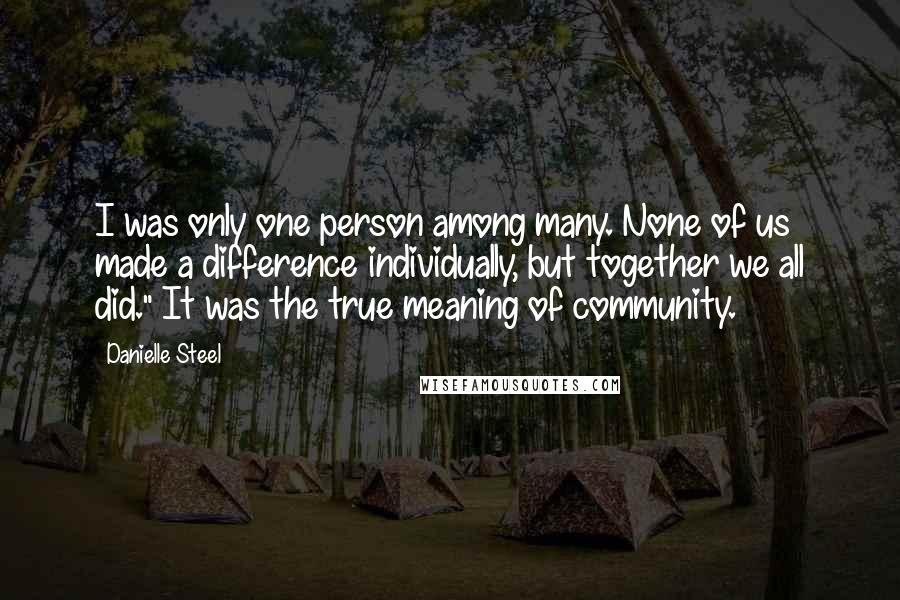 Danielle Steel Quotes: I was only one person among many. None of us made a difference individually, but together we all did." It was the true meaning of community.