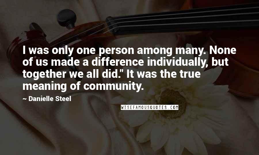 Danielle Steel Quotes: I was only one person among many. None of us made a difference individually, but together we all did." It was the true meaning of community.