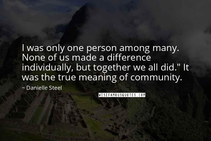 Danielle Steel Quotes: I was only one person among many. None of us made a difference individually, but together we all did." It was the true meaning of community.