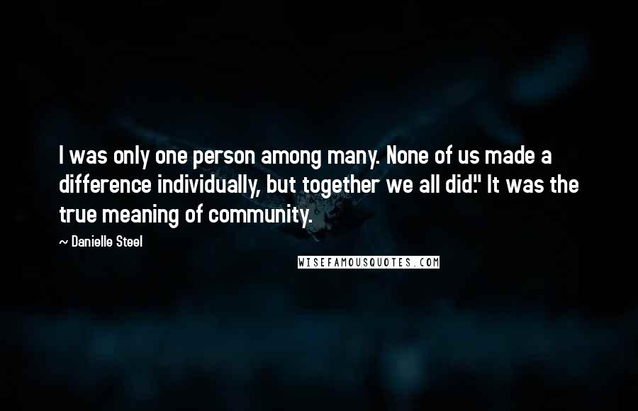 Danielle Steel Quotes: I was only one person among many. None of us made a difference individually, but together we all did." It was the true meaning of community.