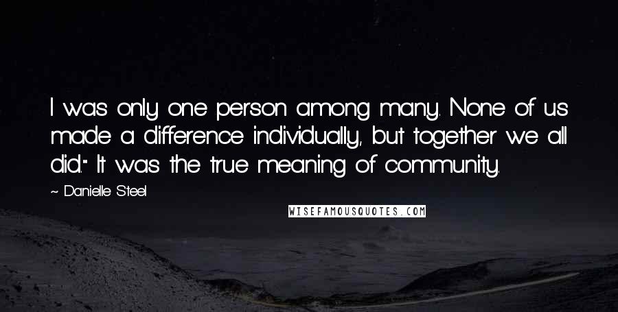 Danielle Steel Quotes: I was only one person among many. None of us made a difference individually, but together we all did." It was the true meaning of community.