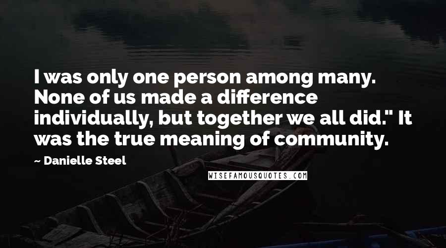 Danielle Steel Quotes: I was only one person among many. None of us made a difference individually, but together we all did." It was the true meaning of community.