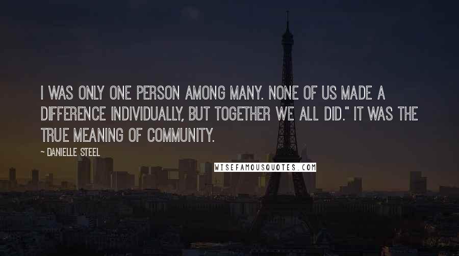 Danielle Steel Quotes: I was only one person among many. None of us made a difference individually, but together we all did." It was the true meaning of community.