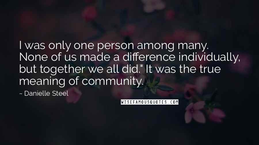 Danielle Steel Quotes: I was only one person among many. None of us made a difference individually, but together we all did." It was the true meaning of community.