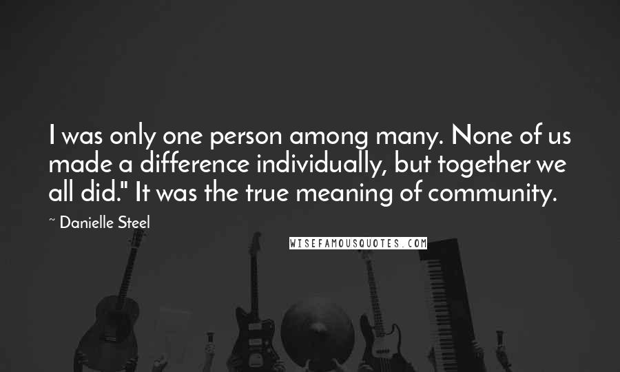 Danielle Steel Quotes: I was only one person among many. None of us made a difference individually, but together we all did." It was the true meaning of community.