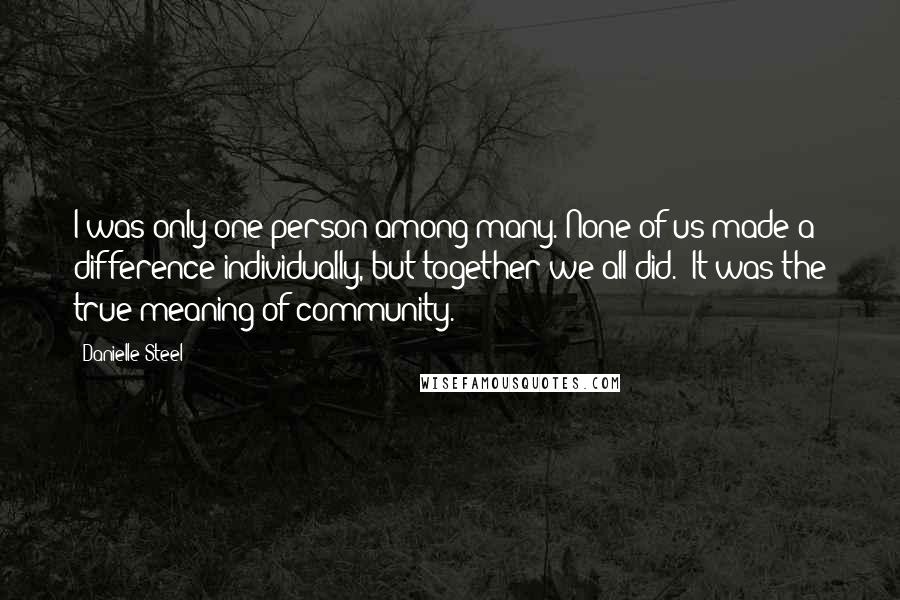 Danielle Steel Quotes: I was only one person among many. None of us made a difference individually, but together we all did." It was the true meaning of community.