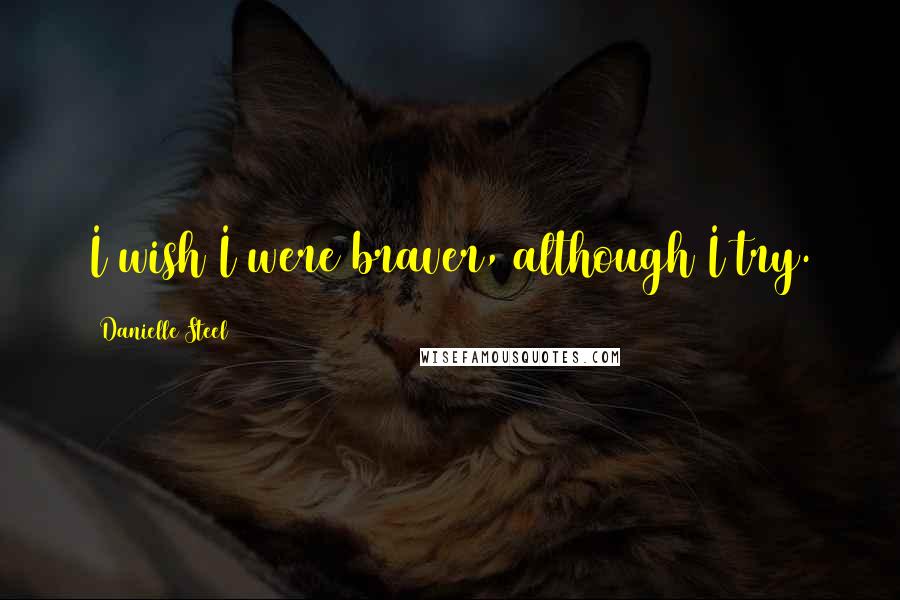 Danielle Steel Quotes: I wish I were braver, although I try.