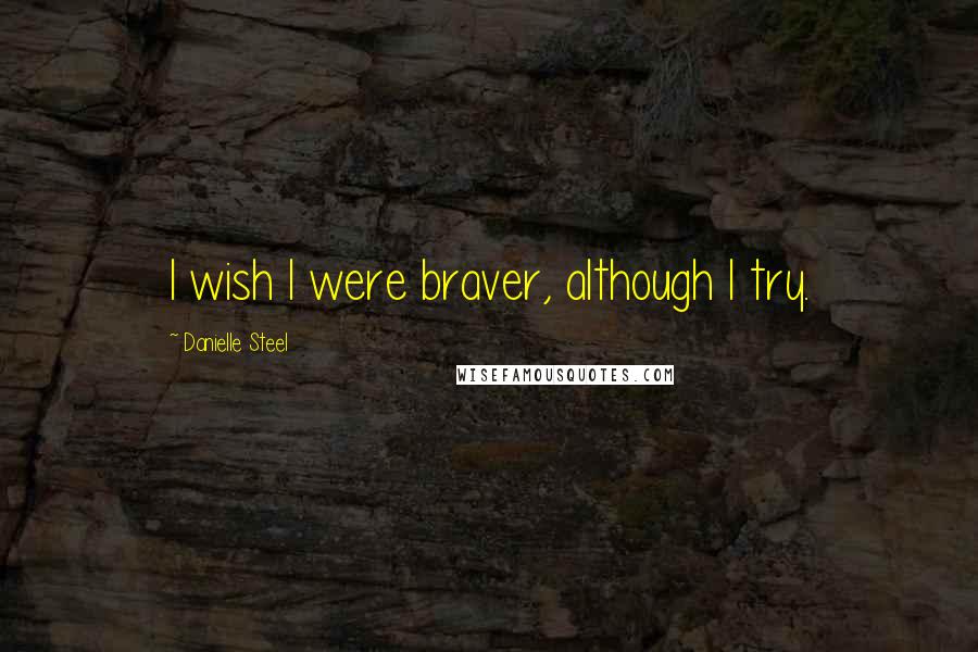 Danielle Steel Quotes: I wish I were braver, although I try.