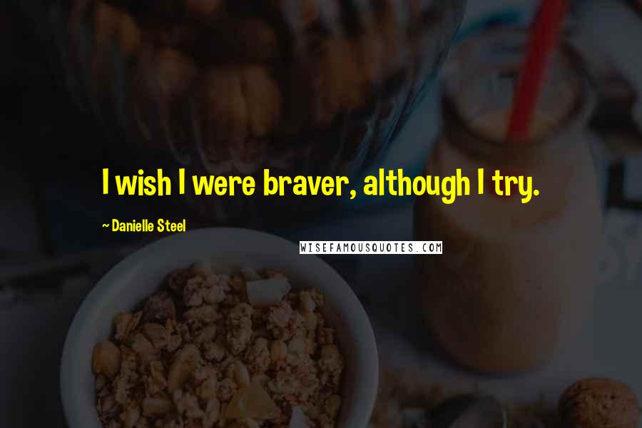 Danielle Steel Quotes: I wish I were braver, although I try.