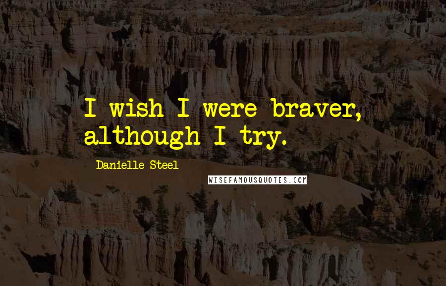 Danielle Steel Quotes: I wish I were braver, although I try.