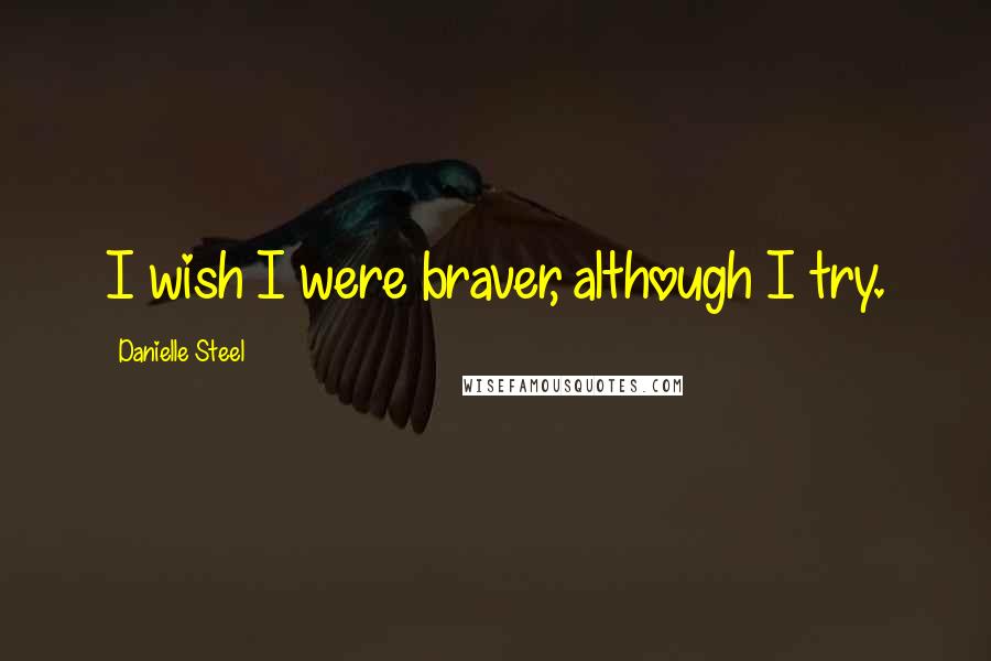 Danielle Steel Quotes: I wish I were braver, although I try.