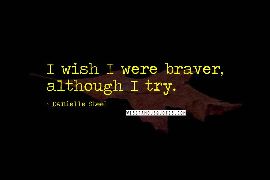 Danielle Steel Quotes: I wish I were braver, although I try.