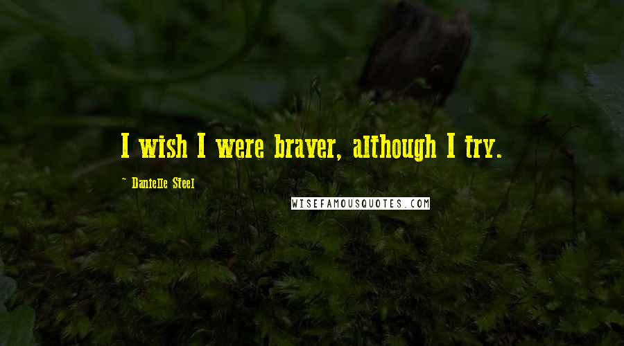 Danielle Steel Quotes: I wish I were braver, although I try.