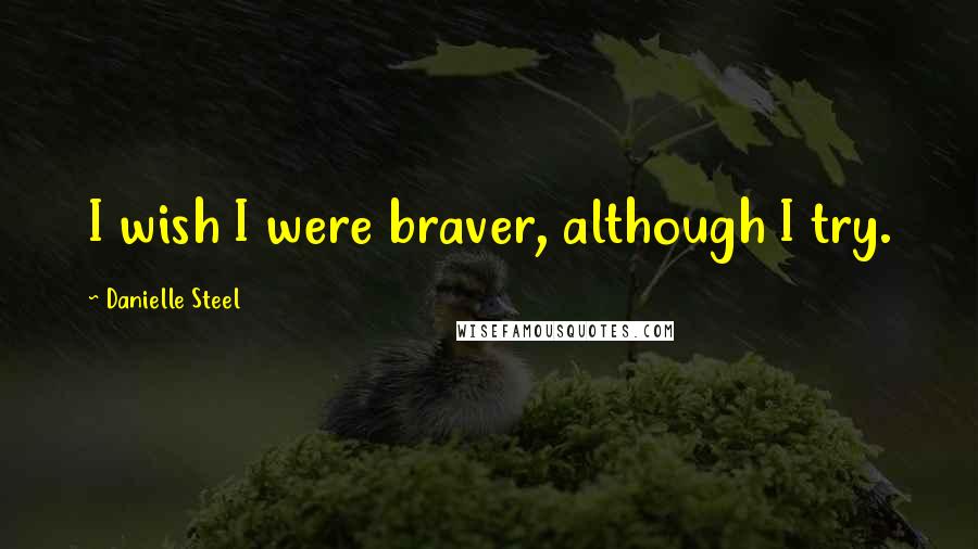 Danielle Steel Quotes: I wish I were braver, although I try.