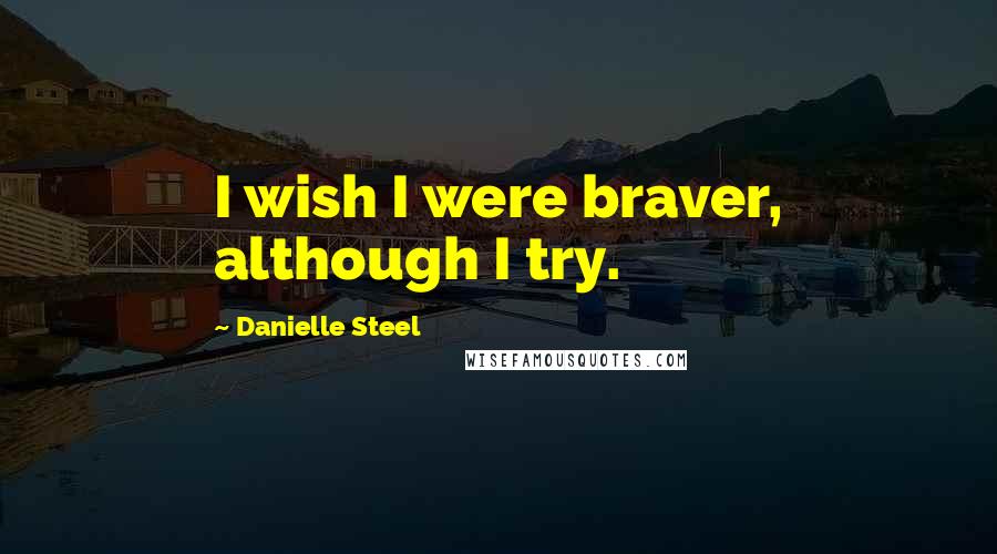 Danielle Steel Quotes: I wish I were braver, although I try.
