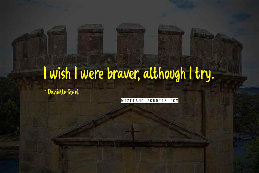 Danielle Steel Quotes: I wish I were braver, although I try.