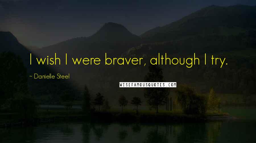 Danielle Steel Quotes: I wish I were braver, although I try.