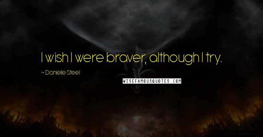 Danielle Steel Quotes: I wish I were braver, although I try.