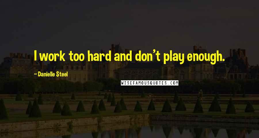 Danielle Steel Quotes: I work too hard and don't play enough.