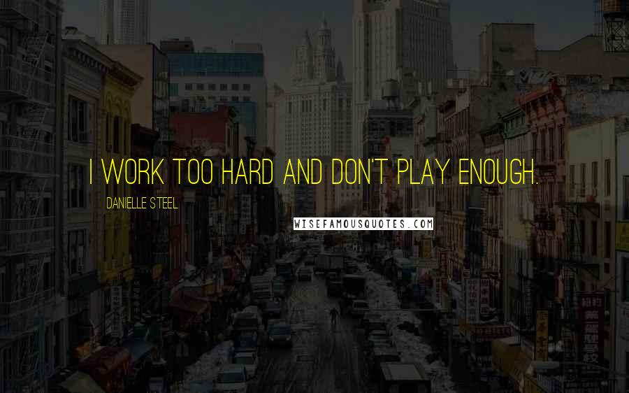 Danielle Steel Quotes: I work too hard and don't play enough.