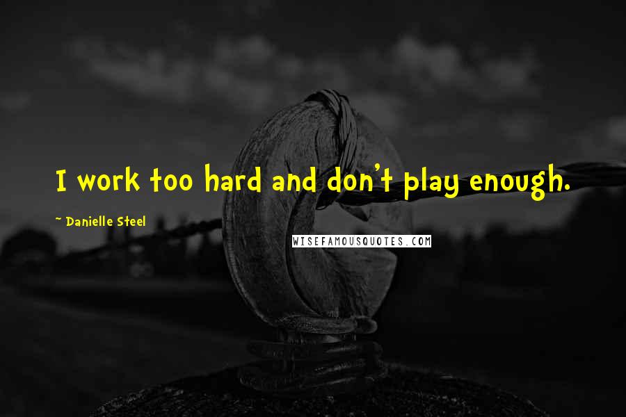 Danielle Steel Quotes: I work too hard and don't play enough.