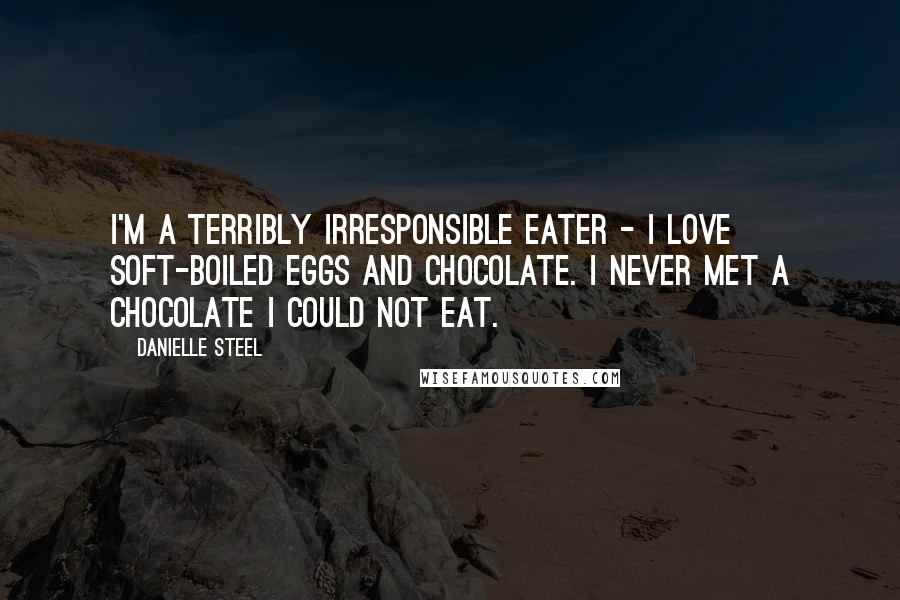 Danielle Steel Quotes: I'm a terribly irresponsible eater - I love soft-boiled eggs and chocolate. I never met a chocolate I could not eat.