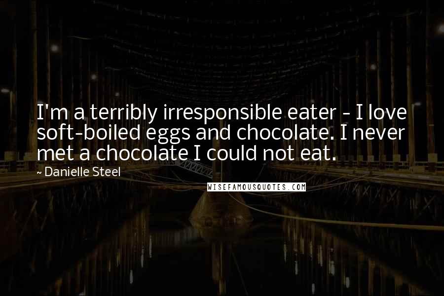 Danielle Steel Quotes: I'm a terribly irresponsible eater - I love soft-boiled eggs and chocolate. I never met a chocolate I could not eat.