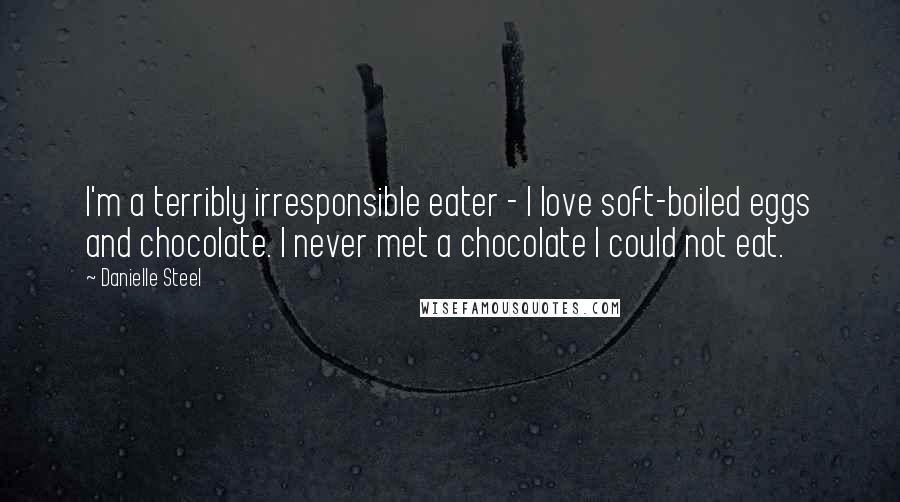 Danielle Steel Quotes: I'm a terribly irresponsible eater - I love soft-boiled eggs and chocolate. I never met a chocolate I could not eat.