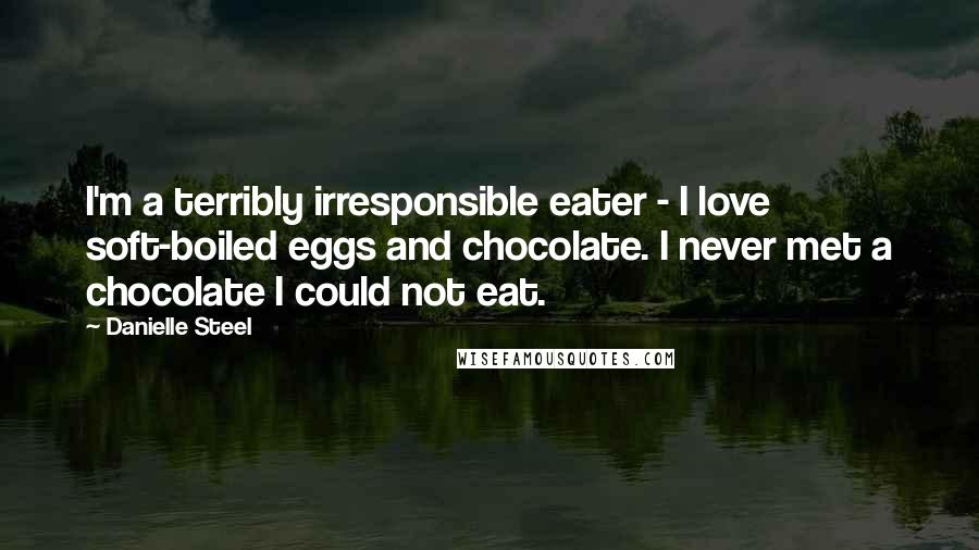 Danielle Steel Quotes: I'm a terribly irresponsible eater - I love soft-boiled eggs and chocolate. I never met a chocolate I could not eat.