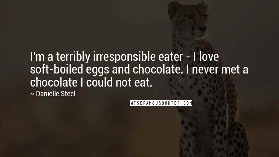 Danielle Steel Quotes: I'm a terribly irresponsible eater - I love soft-boiled eggs and chocolate. I never met a chocolate I could not eat.