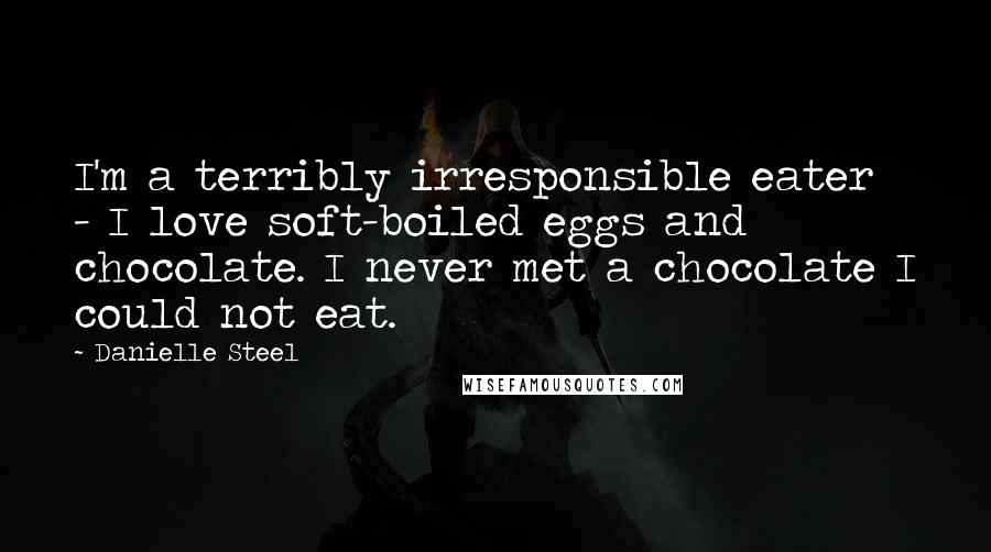 Danielle Steel Quotes: I'm a terribly irresponsible eater - I love soft-boiled eggs and chocolate. I never met a chocolate I could not eat.