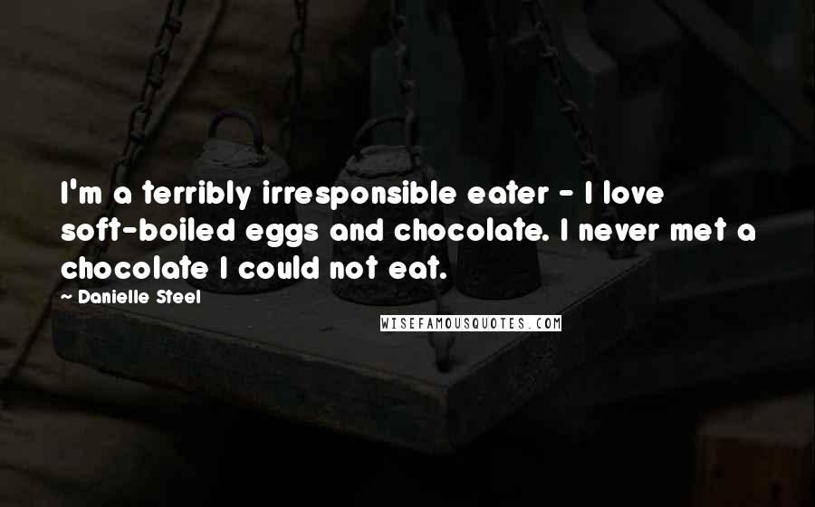 Danielle Steel Quotes: I'm a terribly irresponsible eater - I love soft-boiled eggs and chocolate. I never met a chocolate I could not eat.