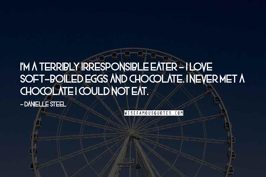 Danielle Steel Quotes: I'm a terribly irresponsible eater - I love soft-boiled eggs and chocolate. I never met a chocolate I could not eat.