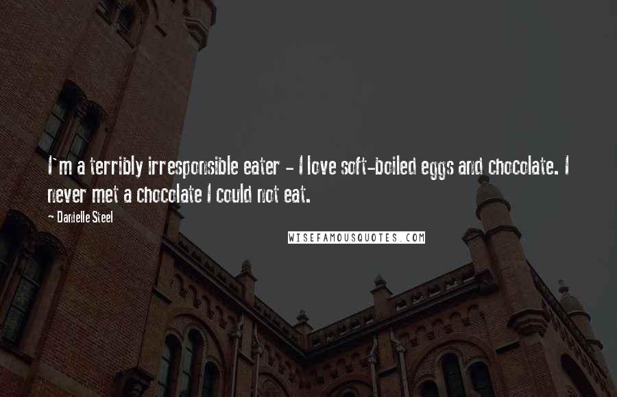 Danielle Steel Quotes: I'm a terribly irresponsible eater - I love soft-boiled eggs and chocolate. I never met a chocolate I could not eat.