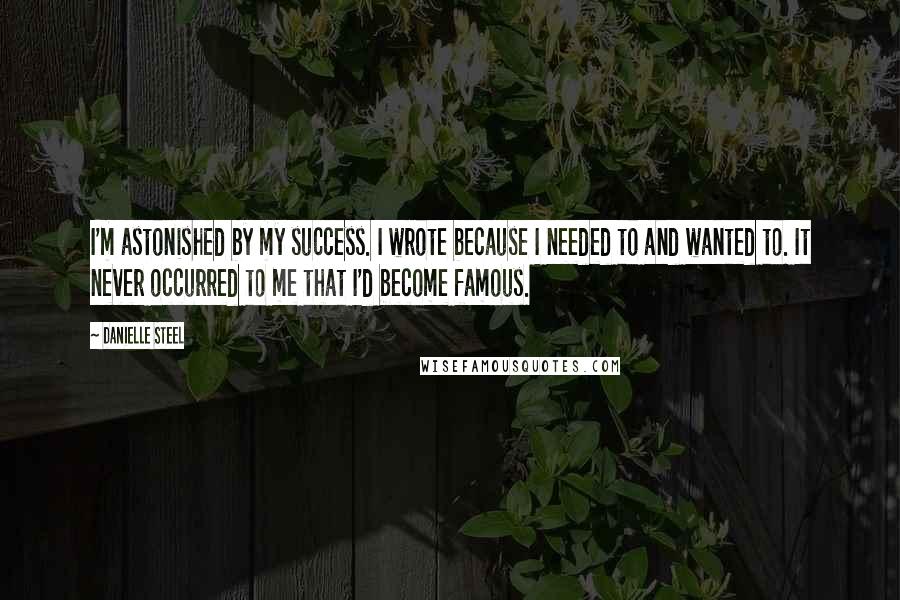 Danielle Steel Quotes: I'm astonished by my success. I wrote because I needed to and wanted to. It never occurred to me that I'd become famous.