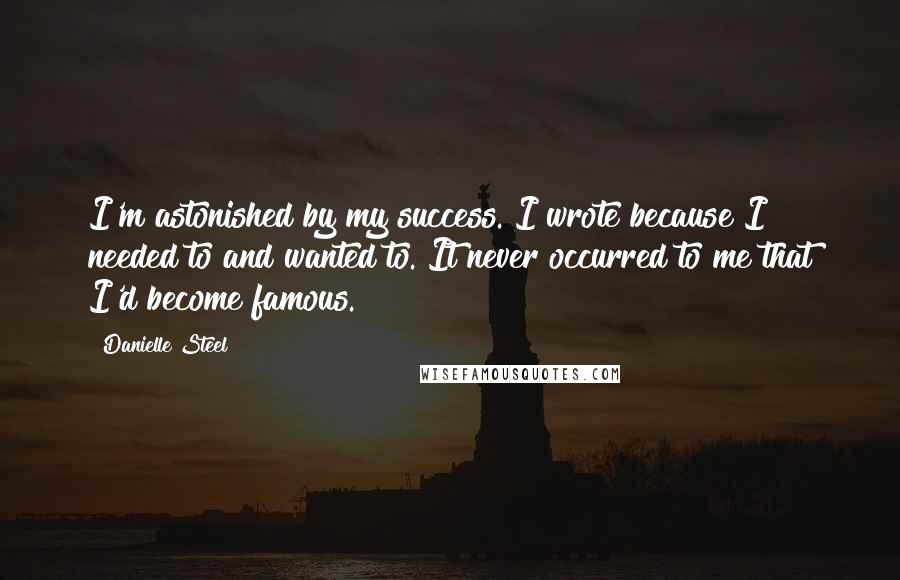 Danielle Steel Quotes: I'm astonished by my success. I wrote because I needed to and wanted to. It never occurred to me that I'd become famous.