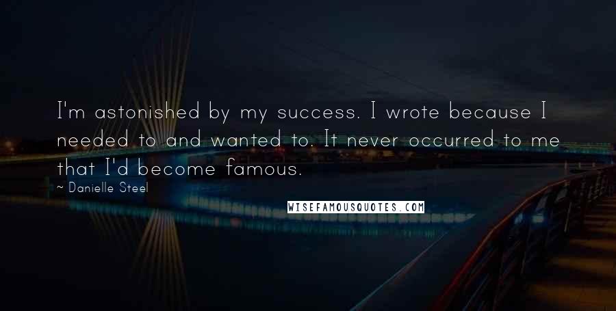 Danielle Steel Quotes: I'm astonished by my success. I wrote because I needed to and wanted to. It never occurred to me that I'd become famous.