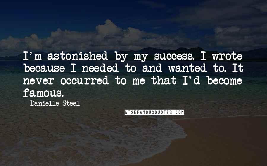 Danielle Steel Quotes: I'm astonished by my success. I wrote because I needed to and wanted to. It never occurred to me that I'd become famous.
