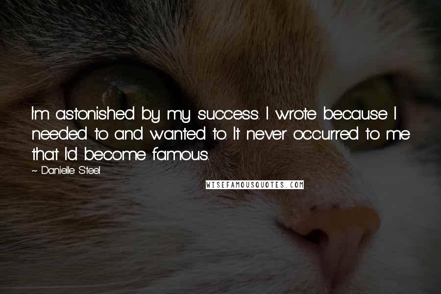 Danielle Steel Quotes: I'm astonished by my success. I wrote because I needed to and wanted to. It never occurred to me that I'd become famous.
