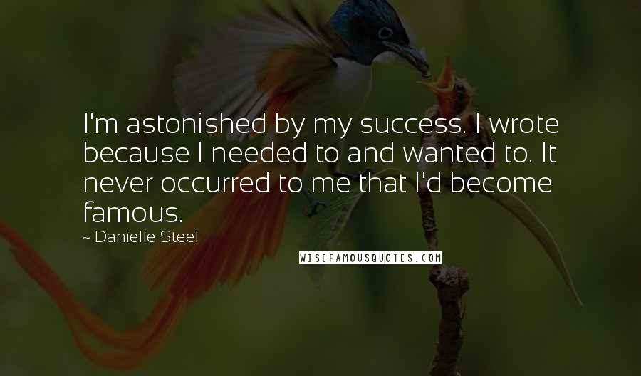 Danielle Steel Quotes: I'm astonished by my success. I wrote because I needed to and wanted to. It never occurred to me that I'd become famous.