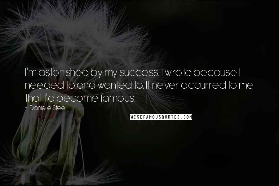 Danielle Steel Quotes: I'm astonished by my success. I wrote because I needed to and wanted to. It never occurred to me that I'd become famous.