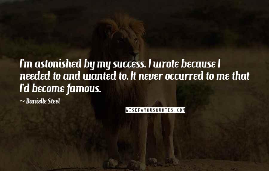 Danielle Steel Quotes: I'm astonished by my success. I wrote because I needed to and wanted to. It never occurred to me that I'd become famous.
