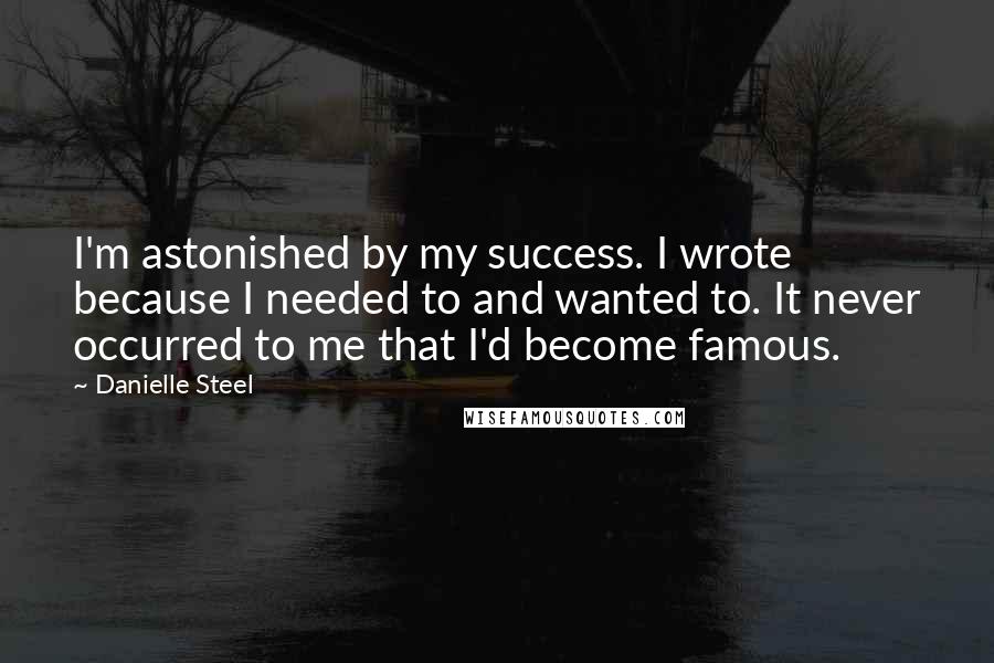Danielle Steel Quotes: I'm astonished by my success. I wrote because I needed to and wanted to. It never occurred to me that I'd become famous.