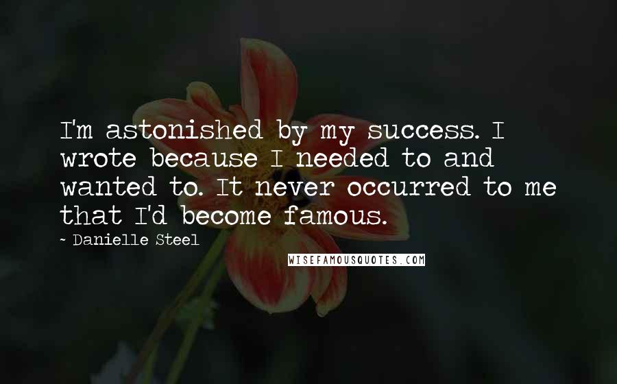 Danielle Steel Quotes: I'm astonished by my success. I wrote because I needed to and wanted to. It never occurred to me that I'd become famous.