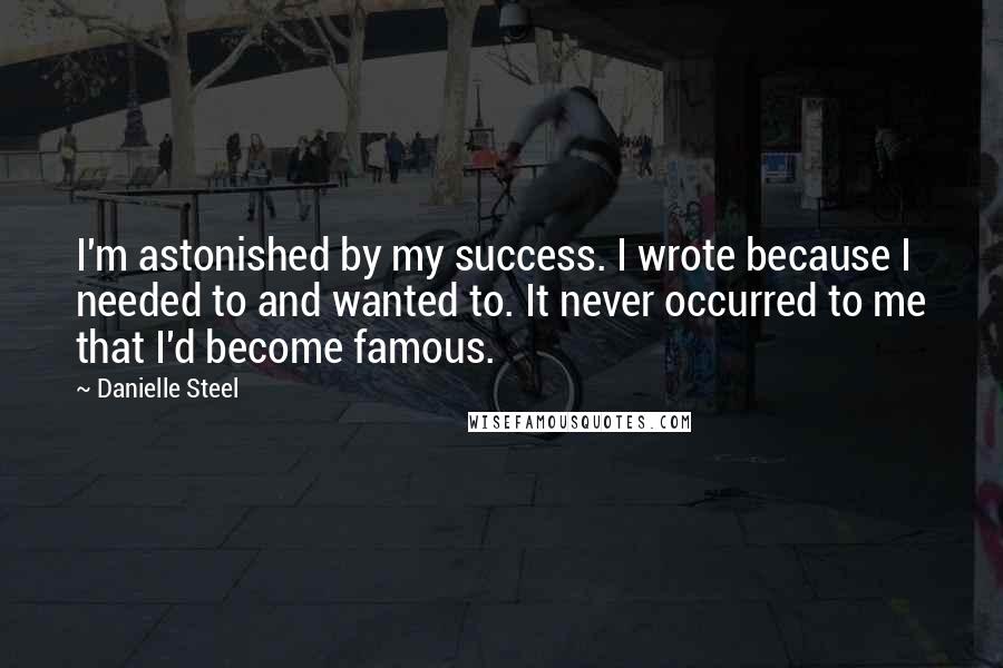Danielle Steel Quotes: I'm astonished by my success. I wrote because I needed to and wanted to. It never occurred to me that I'd become famous.