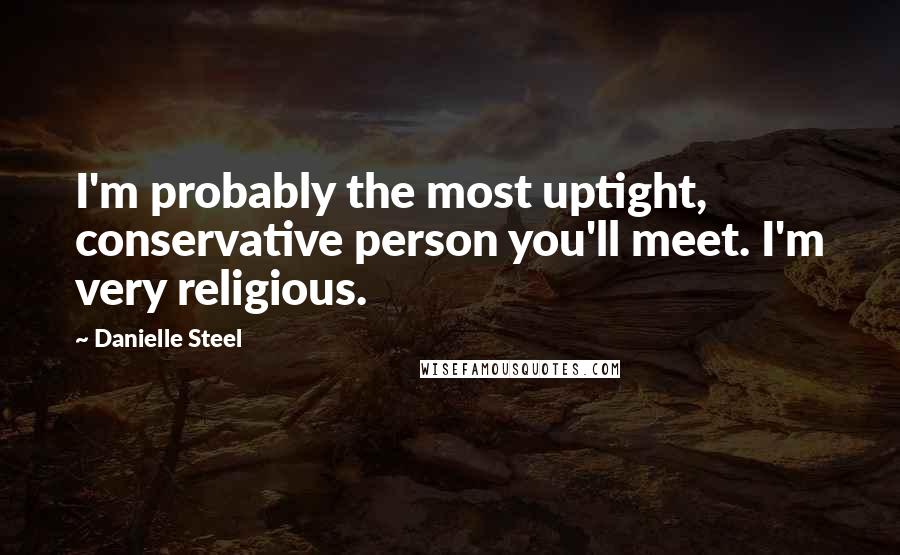 Danielle Steel Quotes: I'm probably the most uptight, conservative person you'll meet. I'm very religious.