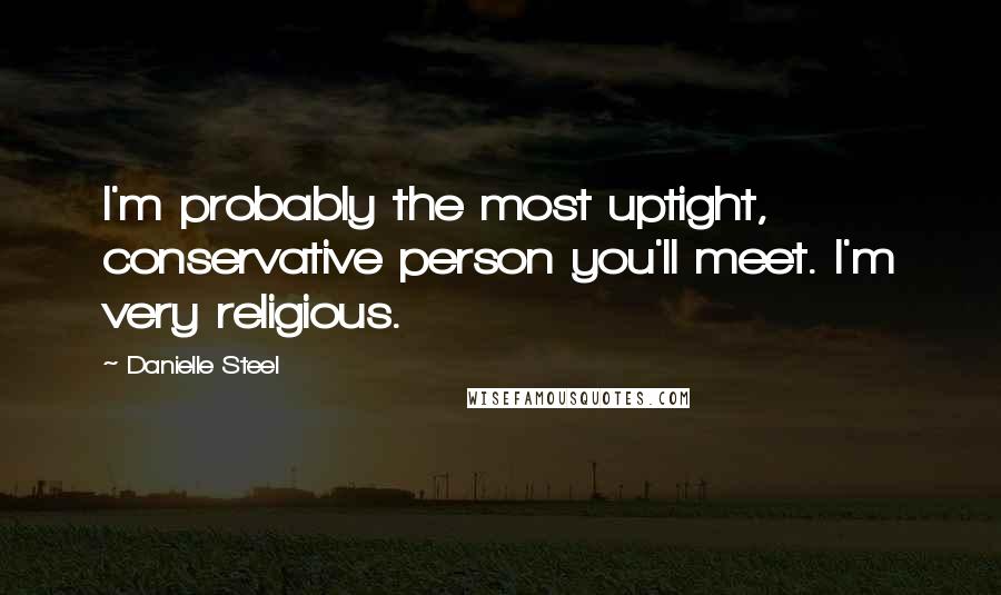 Danielle Steel Quotes: I'm probably the most uptight, conservative person you'll meet. I'm very religious.